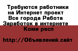 Требуются работники на Интернет-проект - Все города Работа » Заработок в интернете   . Коми респ.